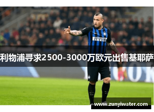 利物浦寻求2500-3000万欧元出售基耶萨