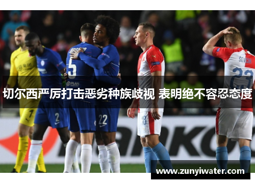 切尔西严厉打击恶劣种族歧视 表明绝不容忍态度
