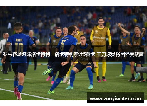 罗马客场对阵洛卡特利，洛卡特利累计5黄卡 主力球员将因停赛缺席